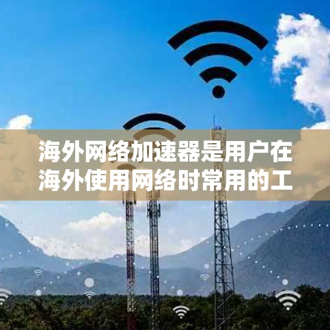 海外网络加速器是用户在海外使用网络时常用的工具，旨在帮助提升网络速度、解决网络不稳定和优化网页加载效果。以下是一个详细的使用指南，帮助您更好地使用海外网络加速器