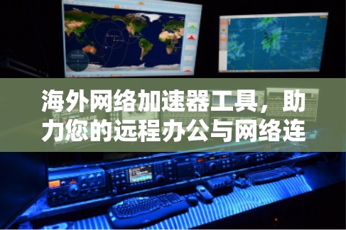 海外网络加速器工具，助力您的远程办公与网络连接