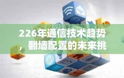 226年通信技术趋势，翻墙配置的未来挑战与解决方案