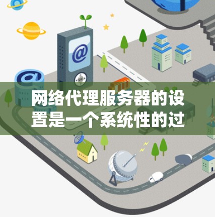 网络代理服务器的设置是一个系统性的过程，涉及多个步骤和操作，需要仔细规划和执行以确保其高效和稳定。以下是详细的步骤指南