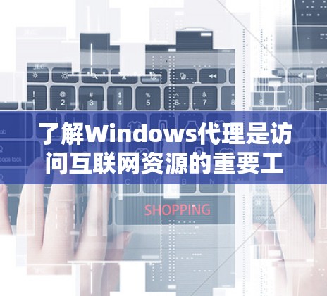 了解Windows代理是访问互联网资源的重要工具，包括浏览器代理和文件服务器代理。以下是详细的步骤指南