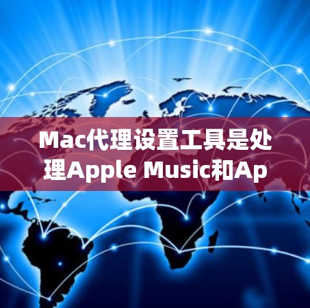 Mac代理设置工具是处理Apple Music和Apple TV Prime等服务的工具,帮助用户管理音乐和视频列表。以下是几种常见的工具及其功能 Mac代理设置工具是处理Apple Music和Apple TV Prime等服务的工具,帮助用户管理音乐和视频列表。以下是几种常见的工具及其功能