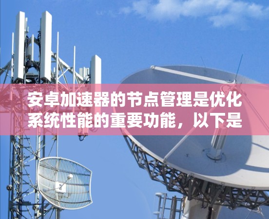 安卓加速器的节点管理是优化系统性能的重要功能，以下是关键点的总结