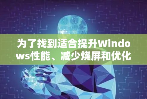 为了找到适合提升Windows性能、减少烧屏和优化工具的推荐，以下是一些综合考虑的因素和推荐工具