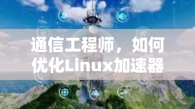 通信工程师，如何优化Linux加速器的网络性能？
