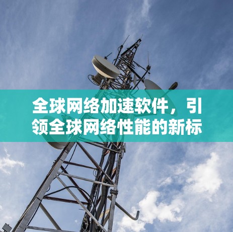全球网络加速软件,引领全球网络性能的新标杆 全球网络加速软件,引领全球网络性能的新标杆