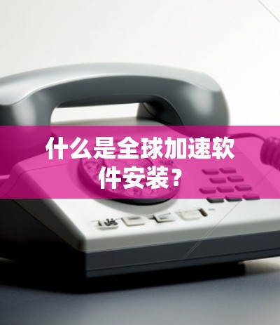 什么是全球加速软件安装？