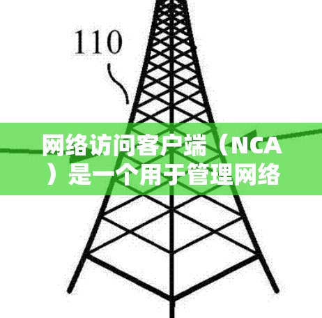 网络访问客户端（NCA）是一个用于管理网络设备的程序，旨在允许用户访问和管理网络设备，如计算机、服务器、交换机等，并提供访问控制和权限管理功能。以下是关于NCA的详细说明