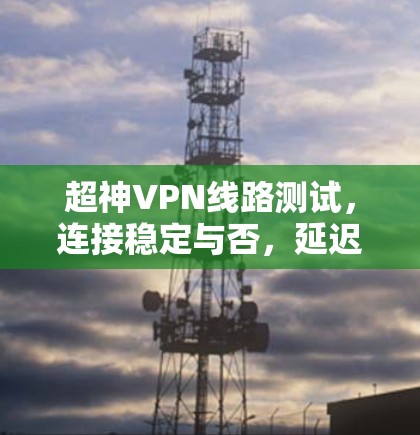 超神VPN线路测试,连接稳定与否,延迟有多高? 超神VPN线路测试,连接稳定与否,延迟有多高?
