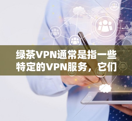 绿茶VPN通常是指一些特定的VPN服务，它们可能基于特定的策略或目标，例如学术研究、商业合作或个人使用。由于这些服务可能会涉及到特定的使用限制或条款，因此建议您在下载和使用时注意以下几点