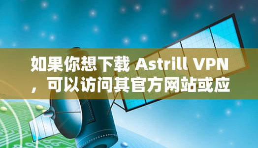 如果你想下载 Astrill VPN,可以访问其官方网站或应用商店,但需要注意以下几点 如果你想下载 Astrill VPN,可以访问其官方网站或应用商店,但需要注意以下几点