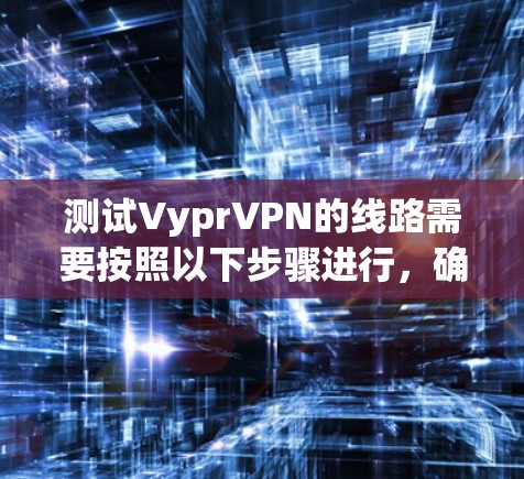测试VyprVPN的线路需要按照以下步骤进行,确保连接流畅并满足流量需求 测试VyprVPN的线路需要按照以下步骤进行,确保连接流畅并满足流量需求