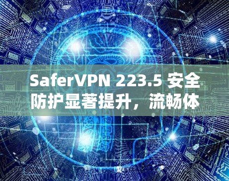 SaferVPN 223.5 安全防护显著提升，流畅体验直击核心