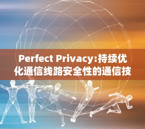 Perfect Privacy:持续优化通信线路安全性的通信技术 Perfect Privacy:持续优化通信线路安全性的通信技术