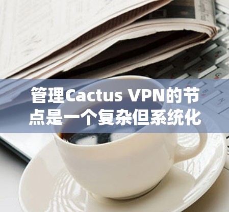管理Cactus VPN的节点是一个复杂但系统化的过程,涉及多个步骤和规则。以下是对该过程的详细分步说明 管理Cactus VPN的节点是一个复杂但系统化的过程,涉及多个步骤和规则。以下是对该过程的详细分步说明