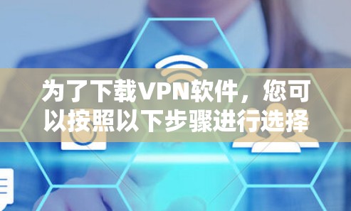 为了下载VPN软件，您可以按照以下步骤进行选择和下载