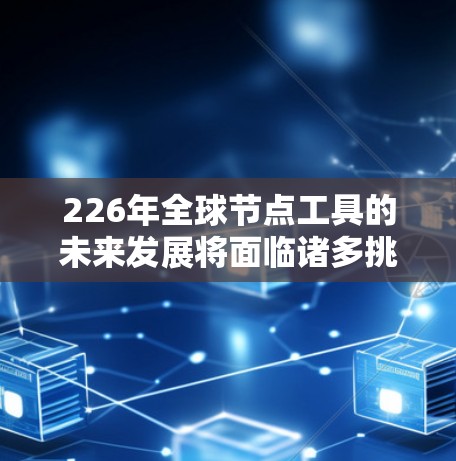 226年全球节点工具的未来发展将面临诸多挑战和机遇,预计其将变得更加智能化和多元化。以下是其未来发展的详细趋势 226年全球节点工具的未来发展将面临诸多挑战和机遇,预计其将变得更加智能化和多元化。以下是其未来发展的详细趋势