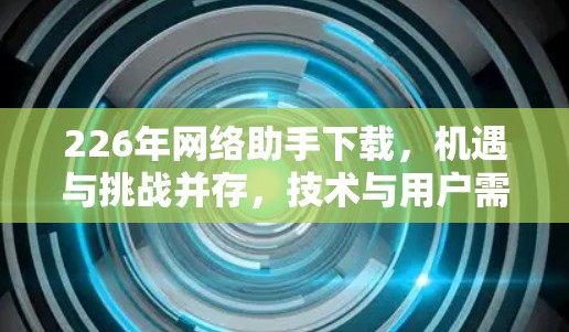 226年网络助手下载,机遇与挑战并存,技术与用户需求的深度融合 226年网络助手下载,机遇与挑战并存,技术与用户需求的深度融合