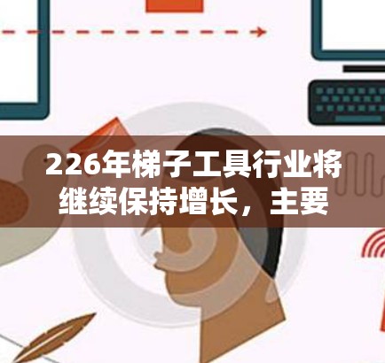 226年梯子工具行业将继续保持增长,主要 driven因素包括消费者对安全性的更高需求以及企业对智能化产品的追求。以下是关于226年梯子工具行业最新情况的详细分析 226年梯子工具行业将继续保持增长,主要 driven因素包括消费者对安全性的更高需求以及企业对智能化产品的追求。以下是关于226年梯子工具行业最新情况的详细分析