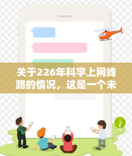 关于226年科学上网线路的情况,这是一个未来技术发展的趋势,需要结合全球网络技术和政策环境来分析。以下是一些可能的思考方向和相关信息 关于226年科学上网线路的情况,这是一个未来技术发展的趋势,需要结合全球网络技术和政策环境来分析。以下是一些可能的思考方向和相关信息