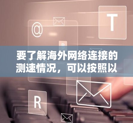 要了解海外网络连接的测速情况,可以按照以下步骤进行 要了解海外网络连接的测速情况,可以按照以下步骤进行