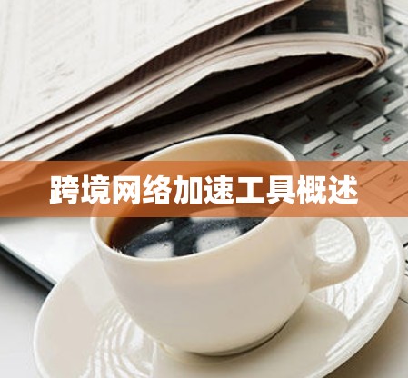 跨境网络加速工具概述 跨境网络加速工具概述