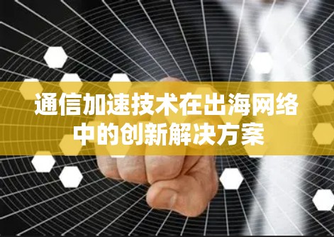 通信加速技术在出海网络中的创新解决方案 通信加速技术在出海网络中的创新解决方案