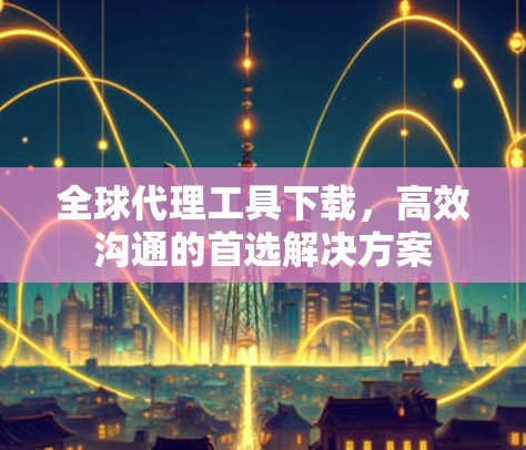 全球代理工具下载,高效沟通的首选解决方案 全球代理工具下载,高效沟通的首选解决方案