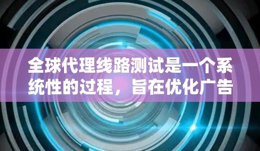 全球代理线路测试是一个系统性的过程,旨在优化广告主与内容创作者之间的连接,提升广告效果和内容质量。以下是详细的步骤和方法 全球代理线路测试是一个系统性的过程,旨在优化广告主与内容创作者之间的连接,提升广告效果和内容质量。以下是详细的步骤和方法