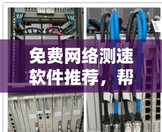 免费网络测速软件推荐,帮助您测试网络速度,通常免费版本能满足基本需求。以下是几个常用的免费网络测速软件推荐 免费网络测速软件推荐,帮助您测试网络速度,通常免费版本能满足基本需求。以下是几个常用的免费网络测速软件推荐