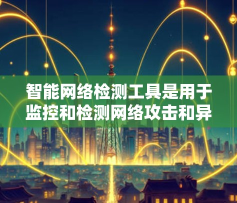 智能网络检测工具是用于监控和检测网络攻击和异常行为的工具，广泛应用于企业网络管理、网络安全、个人网络保护等领域。以下是关于这些工具的详细总结