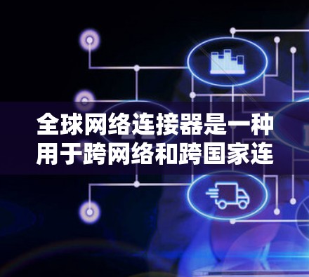 全球网络连接器是一种用于跨网络和跨国家连接的工具,广泛应用于远程办公、跨网络协作和远程服务器配置。以下是详细的使用步骤和操作指南 全球网络连接器是一种用于跨网络和跨国家连接的工具,广泛应用于远程办公、跨网络协作和远程服务器配置。以下是详细的使用步骤和操作指南