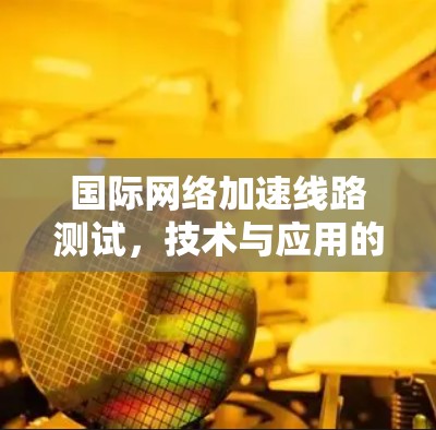 国际网络加速线路测试,技术与应用的最新进展 国际网络加速线路测试,技术与应用的最新进展
