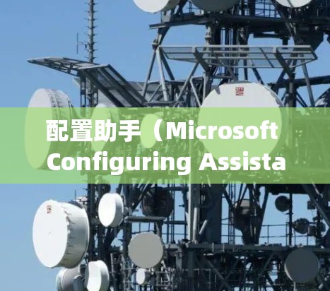 配置助手(Microsoft Configuring Assistant)是Windows中一个功能强大的工具,帮助用户管理计算机资源。以下是对配置助手的详细介绍 配置助手(Microsoft Configuring Assistant)是Windows中一个功能强大的工具,帮助用户管理计算机资源。以下是对配置助手的详细介绍