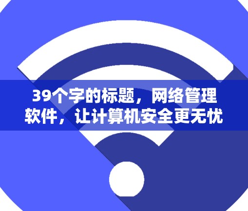 39个字的标题,网络管理软件,让计算机安全更无忧 39个字的标题,网络管理软件,让计算机安全更无忧