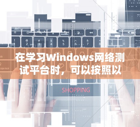 在学习Windows网络测试平台时,可以按照以下步骤进行 在学习Windows网络测试平台时,可以按照以下步骤进行