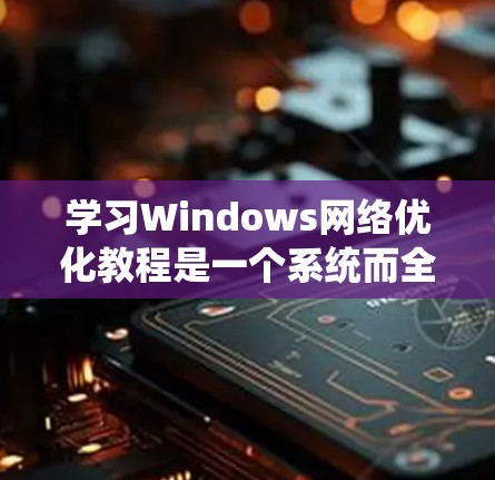 学习Windows网络优化教程是一个系统而全面的过程,旨在提高计算机和设备的网络性能。以下是一个逐步的指南,帮助你在学习过程中顺利进行 学习Windows网络优化教程是一个系统而全面的过程,旨在提高计算机和设备的网络性能。以下是一个逐步的指南,帮助你在学习过程中顺利进行