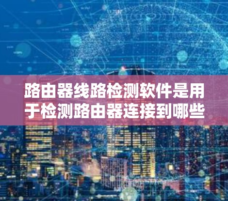 路由器线路检测软件是用于检测路由器连接到哪些设备的工具,帮助用户确认路由器的网络连接情况。以下是对这些软件的详细介绍 路由器线路检测软件是用于检测路由器连接到哪些设备的工具,帮助用户确认路由器的网络连接情况。以下是对这些软件的详细介绍