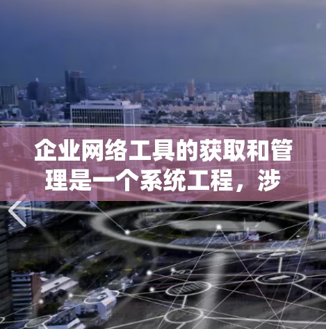 企业网络工具的获取和管理是一个系统工程,涉及选择合适的工具、确保安全性和兼容性、进行定期维护以及考虑预算等因素。以下是一个结构化的指南,帮助您系统地获取和管理企业网络工具 企业网络工具的获取和管理是一个系统工程,涉及选择合适的工具、确保安全性和兼容性、进行定期维护以及考虑预算等因素。以下是一个结构化的指南,帮助您系统地获取和管理企业网络工具