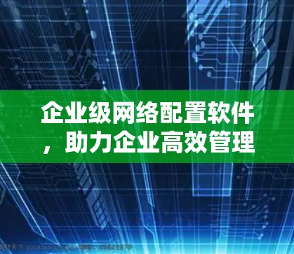 企业级网络配置软件,助力企业高效管理 企业级网络配置软件,助力企业高效管理