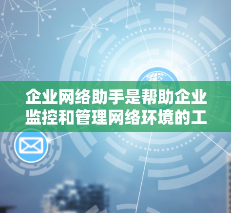 企业网络助手是帮助企业监控和管理网络环境的工具,通常由企业内部或第三方提供。以下是详细的使用方法和功能说明 企业网络助手是帮助企业监控和管理网络环境的工具,通常由企业内部或第三方提供。以下是详细的使用方法和功能说明