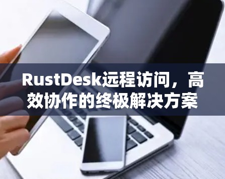 RustDesk远程访问,高效协作的终极解决方案 RustDesk远程访问,高效协作的终极解决方案