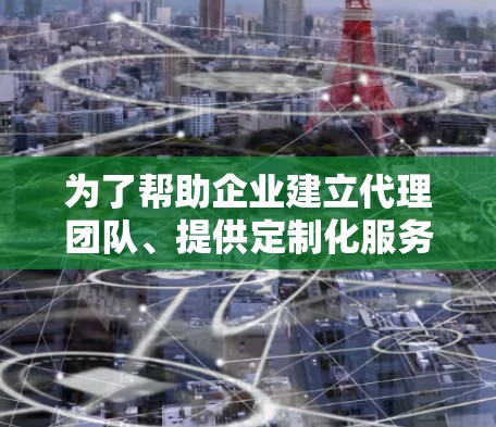 为了帮助企业建立代理团队、提供定制化服务以及进行市场分析,以下是一些推荐的工具及其适用场景 为了帮助企业建立代理团队、提供定制化服务以及进行市场分析,以下是一些推荐的工具及其适用场景