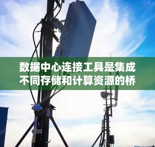 数据中心连接工具是集成不同存储和计算资源的桥梁,确保数据的准确性和高效管理。以下是对数据中心连接工具的系统总结 数据中心连接工具是集成不同存储和计算资源的桥梁,确保数据的准确性和高效管理。以下是对数据中心连接工具的系统总结