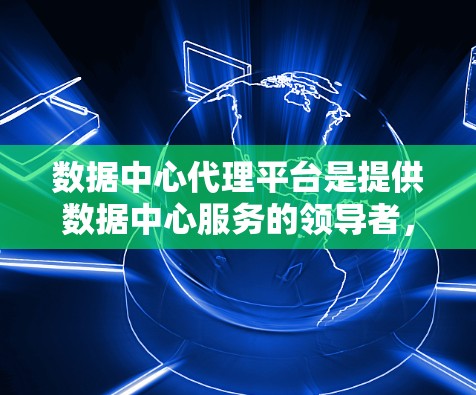 数据中心代理平台是提供数据中心服务的领导者,涵盖了基于云平台的解决方案和专门针对数据中心的定制服务。以下是对这些平台的详细分析 数据中心代理平台是提供数据中心服务的领导者,涵盖了基于云平台的解决方案和专门针对数据中心的定制服务。以下是对这些平台的详细分析