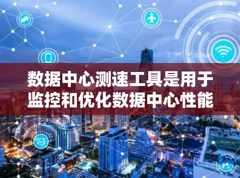 数据中心测速工具是用于监控和优化数据中心性能的工具,主要包括以下几个方面 数据中心测速工具是用于监控和优化数据中心性能的工具,主要包括以下几个方面