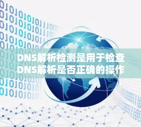 DNS解析检测是用于检查DNS解析是否正确的操作，确保网站访问记录符合要求。以下是详细的步骤和注意事项