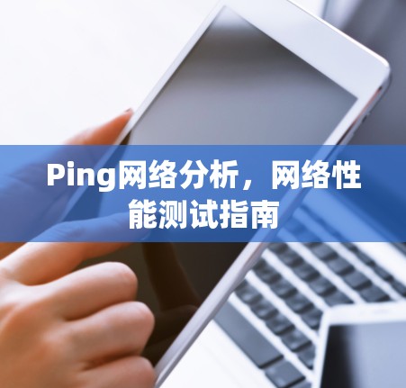 Ping网络分析,网络性能测试指南 Ping网络分析,网络性能测试指南