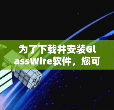 为了下载并安装GlassWire软件,您可以按照以下步骤操作 为了下载并安装GlassWire软件,您可以按照以下步骤操作