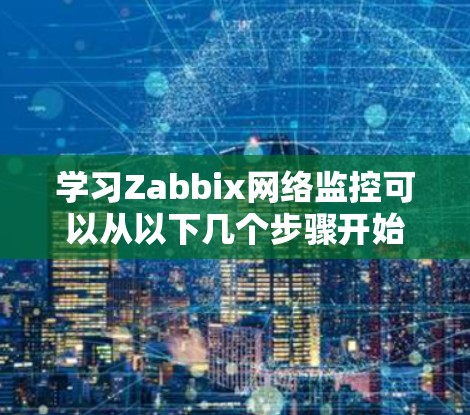 学习Zabbix网络监控可以从以下几个步骤开始 学习Zabbix网络监控可以从以下几个步骤开始